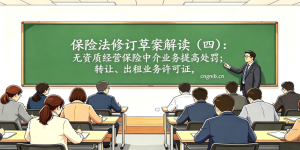 保险法修订草案解读（四）：无资质经营保险中介业务提高处罚，转让、出租业务许可证，罚款拟大幅提高，处罚力度显著增强